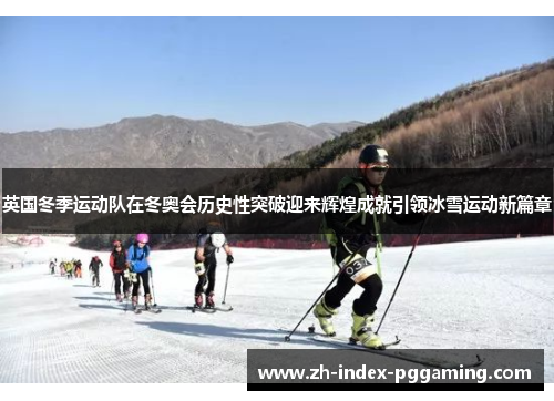 英国冬季运动队在冬奥会历史性突破迎来辉煌成就引领冰雪运动新篇章 英国冬季运动队在冬奥会历史性突破迎来辉煌成就引领冰雪运动新篇章