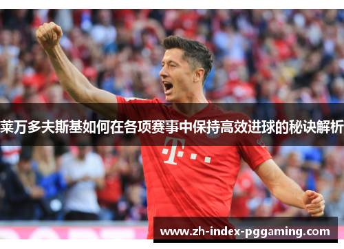 莱万多夫斯基如何在各项赛事中保持高效进球的秘诀解析 莱万多夫斯基如何在各项赛事中保持高效进球的秘诀解析