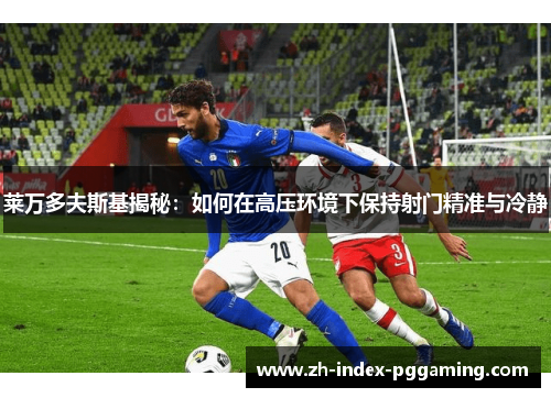 莱万多夫斯基揭秘:如何在高压环境下保持射门精准与冷静 莱万多夫斯基揭秘:如何在高压环境下保持射门精准与冷静