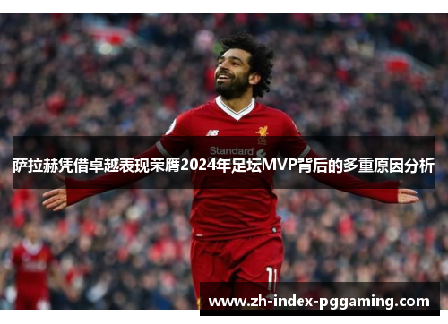 萨拉赫凭借卓越表现荣膺2024年足坛MVP背后的多重原因分析 萨拉赫凭借卓越表现荣膺2024年足坛MVP背后的多重原因分析