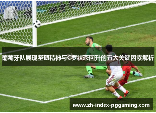 葡萄牙队展现坚韧精神与C罗状态回升的五大关键因素解析 葡萄牙队展现坚韧精神与C罗状态回升的五大关键因素解析