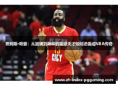 詹姆斯·哈登：从困境到巅峰的篮球天才如何逆袭成NBA传奇