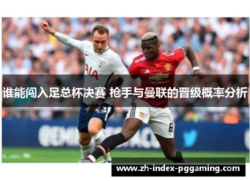 谁能闯入足总杯决赛 枪手与曼联的晋级概率分析
