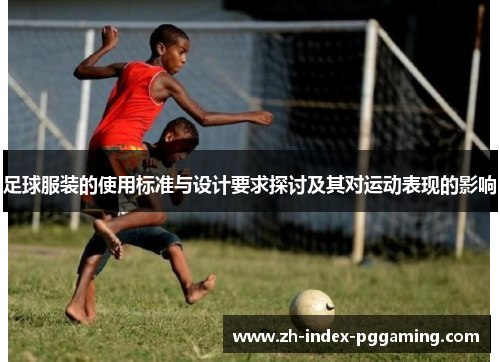 足球服装的使用标准与设计要求探讨及其对运动表现的影响 足球服装的使用标准与设计要求探讨及其对运动表现的影响