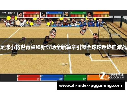 足球小将世青篇焕新登场全新篇章引爆全球球迷热血激战 足球小将世青篇焕新登场全新篇章引爆全球球迷热血激战