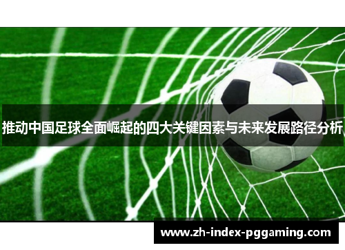 推动中国足球全面崛起的四大关键因素与未来发展路径分析 推动中国足球全面崛起的四大关键因素与未来发展路径分析