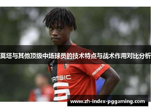 莫塔与其他顶级中场球员的技术特点与战术作用对比分析 莫塔与其他顶级中场球员的技术特点与战术作用对比分析