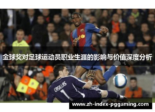 金球奖对足球运动员职业生涯的影响与价值深度分析 金球奖对足球运动员职业生涯的影响与价值深度分析