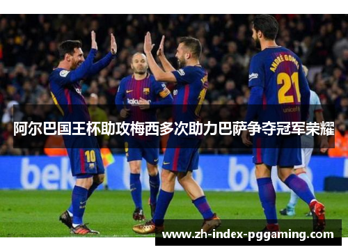 阿尔巴国王杯助攻梅西多次助力巴萨争夺冠军荣耀 阿尔巴国王杯助攻梅西多次助力巴萨争夺冠军荣耀