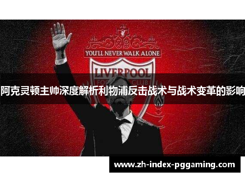 阿克灵顿主帅深度解析利物浦反击战术与战术变革的影响 阿克灵顿主帅深度解析利物浦反击战术与战术变革的影响