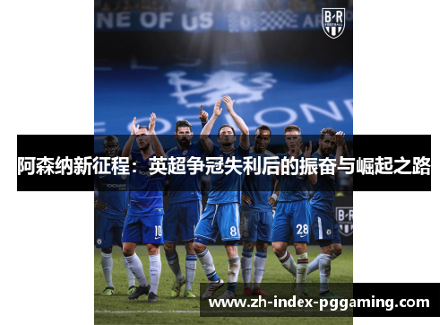 阿森纳新征程:英超争冠失利后的振奋与崛起之路 阿森纳新征程:英超争冠失利后的振奋与崛起之路