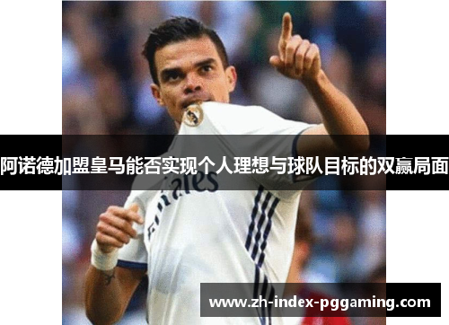 阿诺德加盟皇马能否实现个人理想与球队目标的双赢局面 阿诺德加盟皇马能否实现个人理想与球队目标的双赢局面