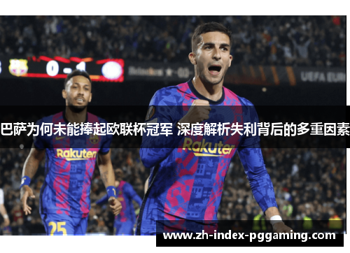 巴萨为何未能捧起欧联杯冠军 深度解析失利背后的多重因素