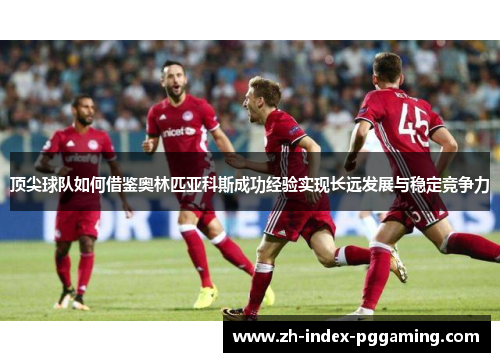 顶尖球队如何借鉴奥林匹亚科斯成功经验实现长远发展与稳定竞争力