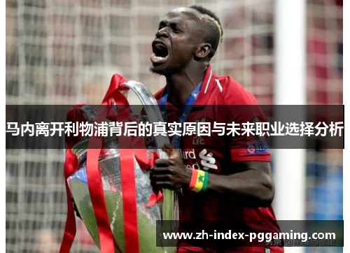 马内离开利物浦背后的真实原因与未来职业选择分析