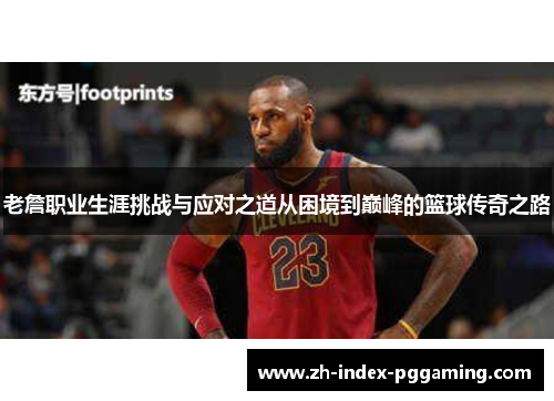 老詹职业生涯挑战与应对之道从困境到巅峰的篮球传奇之路
