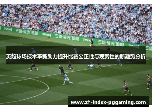 英超球场技术革新助力提升比赛公正性与观赏性的新趋势分析