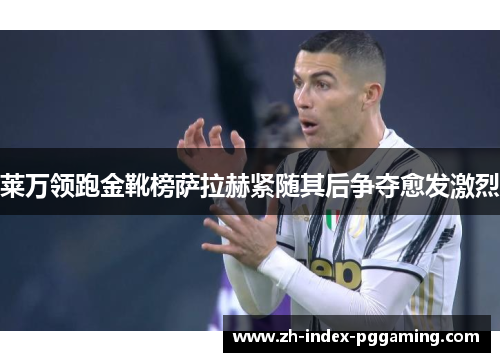 莱万领跑金靴榜萨拉赫紧随其后争夺愈发激烈