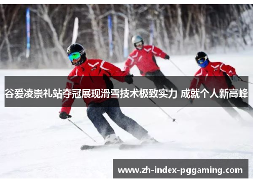 谷爱凌崇礼站夺冠展现滑雪技术极致实力 成就个人新高峰