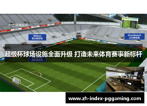 超级杯球场设施全面升级 打造未来体育赛事新标杆