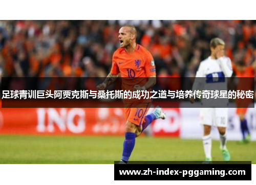 足球青训巨头阿贾克斯与桑托斯的成功之道与培养传奇球星的秘密