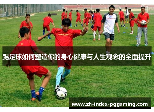 踢足球如何塑造你的身心健康与人生观念的全面提升