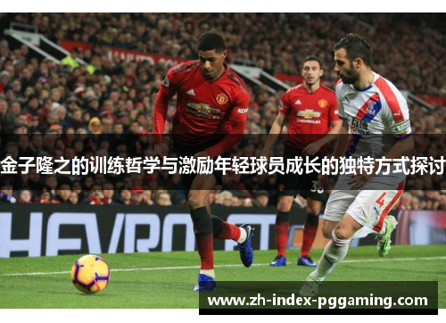 金子隆之的训练哲学与激励年轻球员成长的独特方式探讨