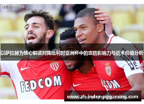 以萨拉赫为核心解读对阵比利时亚洲杯中的攻防影响力与战术价值分析