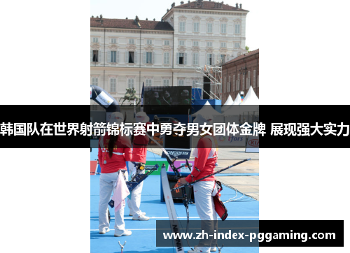 韩国队在世界射箭锦标赛中勇夺男女团体金牌 展现强大实力