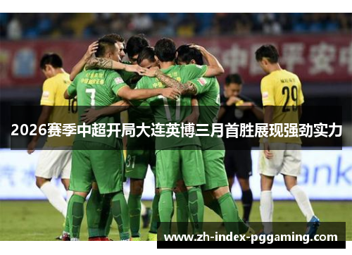2026赛季中超开局大连英博三月首胜展现强劲实力 2026赛季中超开局大连英博三月首胜展现强劲实力