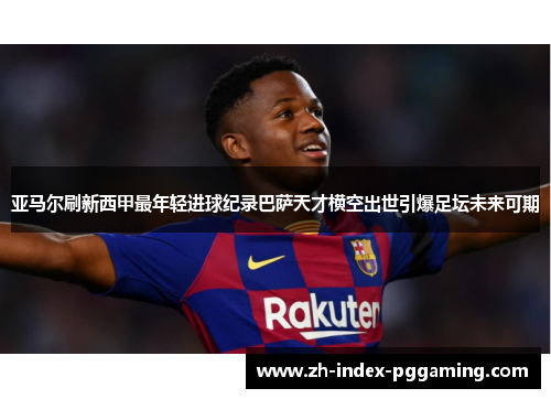 亚马尔刷新西甲最年轻进球纪录巴萨天才横空出世引爆足坛未来可期 亚马尔刷新西甲最年轻进球纪录巴萨天才横空出世引爆足坛未来可期