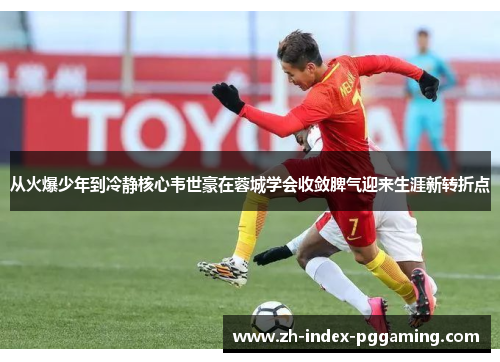 从火爆少年到冷静核心韦世豪在蓉城学会收敛脾气迎来生涯新转折点