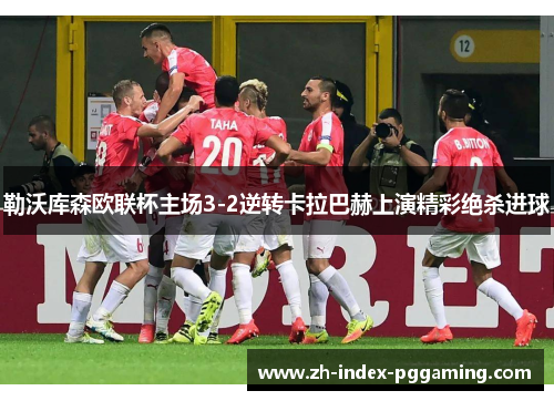 勒沃库森欧联杯主场3-2逆转卡拉巴赫上演精彩绝杀进球 勒沃库森欧联杯主场3-2逆转卡拉巴赫上演精彩绝杀进球