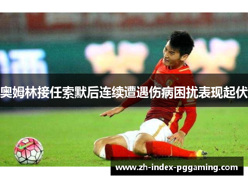 奥姆林接任索默后连续遭遇伤病困扰表现起伏 奥姆林接任索默后连续遭遇伤病困扰表现起伏