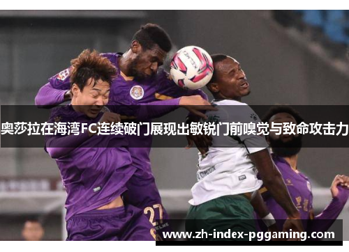 奥莎拉在海湾FC连续破门展现出敏锐门前嗅觉与致命攻击力 奥莎拉在海湾FC连续破门展现出敏锐门前嗅觉与致命攻击力