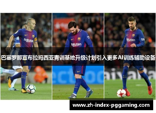 巴塞罗那宣布拉玛西亚青训基地升级计划引入更多AI训练辅助设备 巴塞罗那宣布拉玛西亚青训基地升级计划引入更多AI训练辅助设备