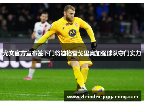尤文官方宣布签下门将迪格雷戈里奥加强球队守门实力 尤文官方宣布签下门将迪格雷戈里奥加强球队守门实力