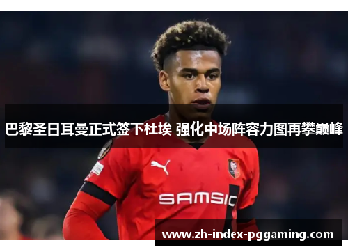 巴黎圣日耳曼正式签下杜埃 强化中场阵容力图再攀巅峰