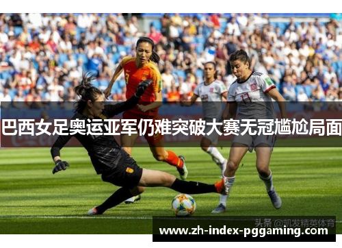 巴西女足奥运亚军仍难突破大赛无冠尴尬局面