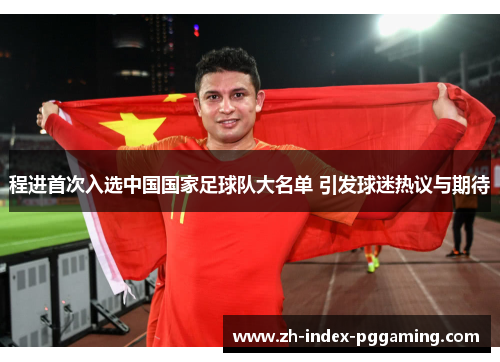 程进首次入选中国国家足球队大名单 引发球迷热议与期待