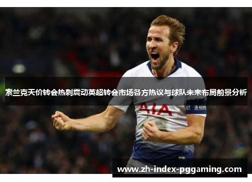 索兰克天价转会热刺震动英超转会市场各方热议与球队未来布局前景分析