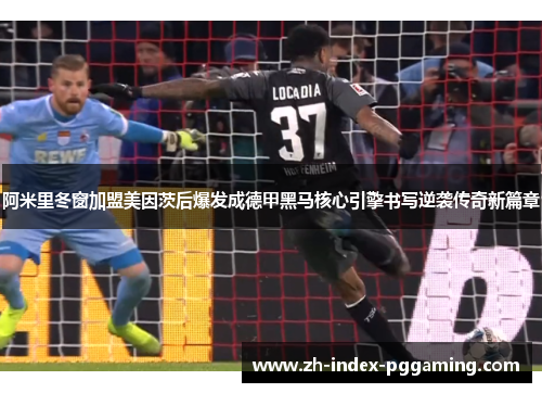 阿米里冬窗加盟美因茨后爆发成德甲黑马核心引擎书写逆袭传奇新篇章