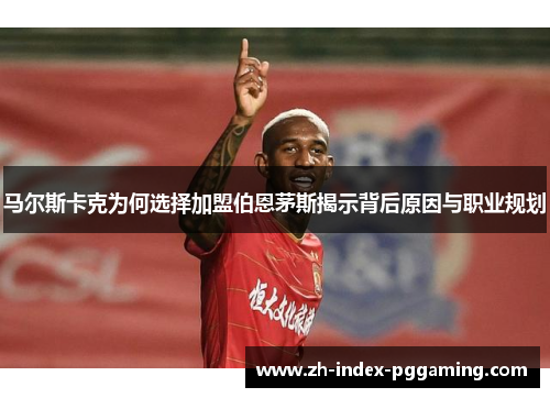 马尔斯卡克为何选择加盟伯恩茅斯揭示背后原因与职业规划