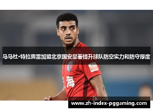 马马杜·特拉奥雷加盟北京国安显著提升球队防空实力和防守厚度