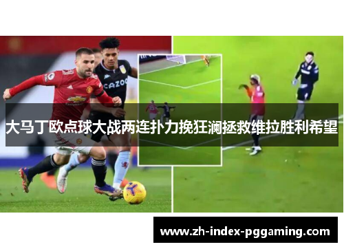 大马丁欧点球大战两连扑力挽狂澜拯救维拉胜利希望