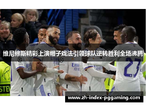 维尼修斯精彩上演帽子戏法引领球队逆转胜利全场沸腾
