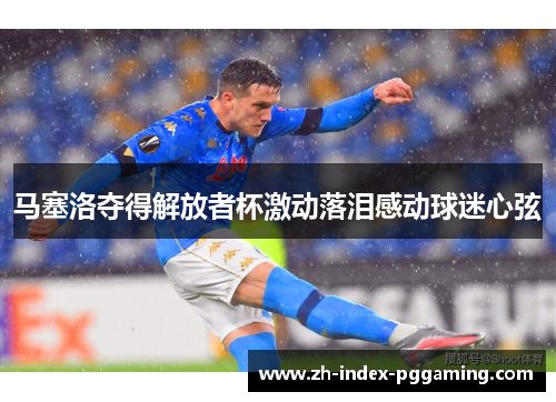 马塞洛夺得解放者杯激动落泪感动球迷心弦