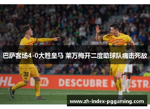 巴萨客场4-0大胜皇马 莱万梅开二度助球队痛击死敌